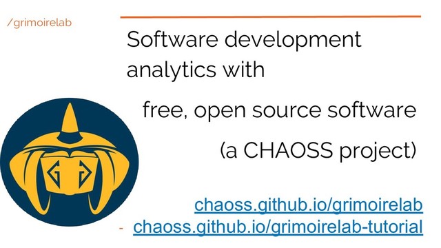 /grimoirelab
Software development
analytics with
free, open source software
(a CHAOSS project)
chaoss.github.io/grimoirelab
chaoss.github.io/grimoirelab-tutorial
