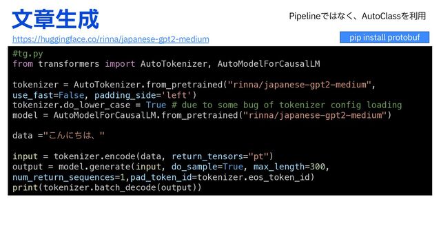 จষੜ੒
#tg.py
from transformers import AutoTokenizer, AutoModelForCausalLM
tokenizer = AutoTokenizer.from_pretrained("rinna/japanese-gpt2-medium",
use_fast=False, padding_side='left')
tokenizer.do_lower_case = True # due to some bug of tokenizer config loading
model = AutoModelForCausalLM.from_pretrained("rinna/japanese-gpt2-medium")
data ="͜Μʹͪ͸ɺ"
input = tokenizer.encode(data, return_tensors="pt")
output = model.generate(input, do_sample=True, max_length=300,
num_return_sequences=1,pad_token_id=tokenizer.eos_token_id)
print(tokenizer.batch_decode(output))
pip install protobuf
https://huggingface.co/rinna/japanese-gpt2-medium
1JQFMJOFͰ͸ͳ͘ɺ"VUP$MBTTΛར༻
