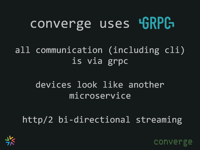 converge uses
all communication (including cli)
is via grpc
devices look like another
microservice
http/2 bi-directional streaming
converge
