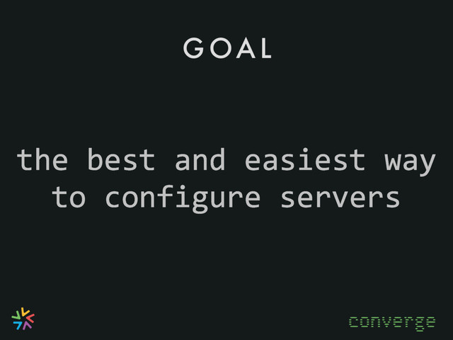 G OA L
converge
the best and easiest way
to configure servers
