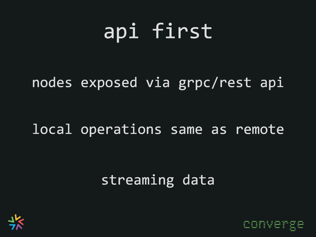 api first
nodes exposed via grpc/rest api
streaming data
converge
local operations same as remote

