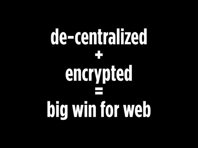 de-centralized
+
encrypted
=
big win for web
