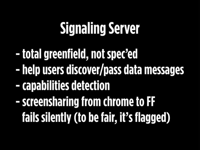 - total greenfield, not spec’ed
- help users discover/pass data messages
- capabilities detection
- screensharing from chrome to FF
fails silently (to be fair, it’s flagged)
Signaling Server
