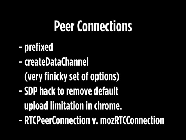 - prefixed
- createDataChannel
(very finicky set of options)
- SDP hack to remove default
upload limitation in chrome.
- RTCPeerConnection v. mozRTCConnection
Peer Connections
