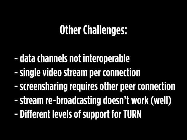 - data channels not interoperable
- single video stream per connection
- screensharing requires other peer connection
- stream re-broadcasting doesn’t work (well)
- Different levels of support for TURN
Other Challenges:
