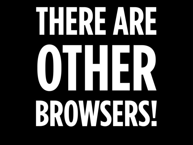 THERE ARE
OTHER
BROWSERS!

