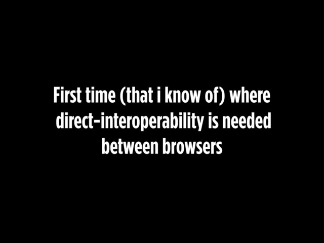 First time (that i know of) where
direct-interoperability is needed
between browsers

