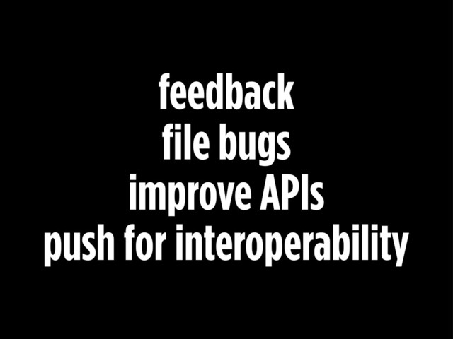 feedback
file bugs
improve APIs
push for interoperability
