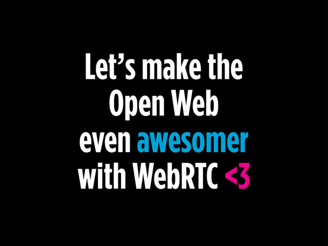 Let’s make the
Open Web
even awesomer
with WebRTC <3
