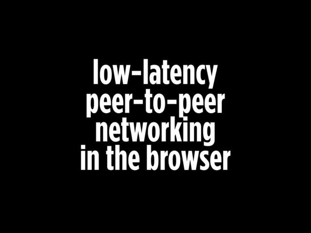low-latency
peer-to-peer
networking
in the browser
