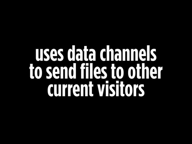 uses data channels
to send files to other
current visitors
