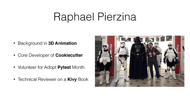 Raphael Pierzina
• Background in 3D Animation
• Core Developer of Cookiecutter
• Volunteer for Adopt Pytest Month
• Technical Reviewer on a Kivy Book
