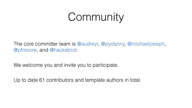Community
The core committer team is @audreyr, @pydanny, @michaeljoseph,
@pfmoore, and @hackebrot.
We welcome you and invite you to participate.
Up to date 61 contributors and template authors in total.
