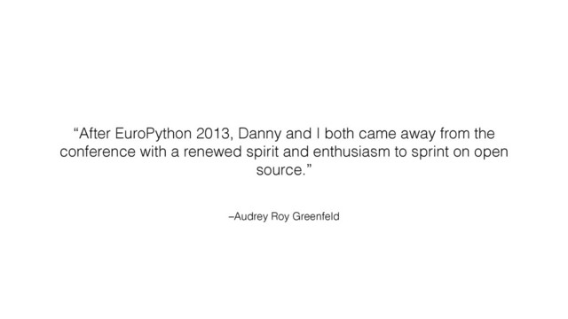 –Audrey Roy Greenfeld
“After EuroPython 2013, Danny and I both came away from the
conference with a renewed spirit and enthusiasm to sprint on open
source.”
