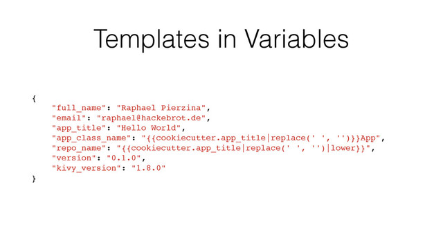 Templates in Variables
{
"full_name": "Raphael Pierzina",
"email": "raphael@hackebrot.de",
"app_title": "Hello World",
"app_class_name": "{{cookiecutter.app_title|replace(' ', '')}}App",
"repo_name": "{{cookiecutter.app_title|replace(' ', '')|lower}}",
"version": "0.1.0",
"kivy_version": "1.8.0"
}
