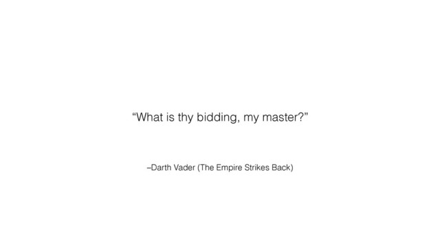 –Darth Vader (The Empire Strikes Back)
“What is thy bidding, my master?”

