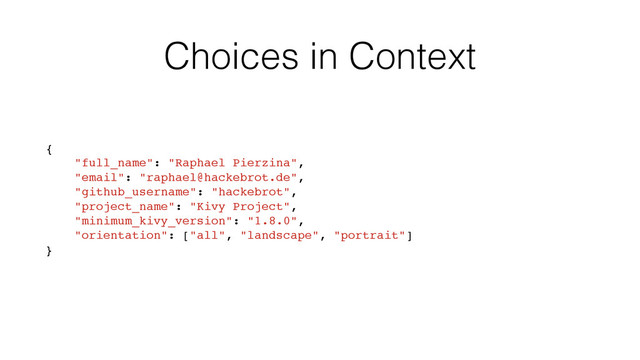 Choices in Context
{
"full_name": "Raphael Pierzina",
"email": "raphael@hackebrot.de",
"github_username": "hackebrot",
"project_name": "Kivy Project",
"minimum_kivy_version": "1.8.0",
"orientation": ["all", "landscape", "portrait"]
}
