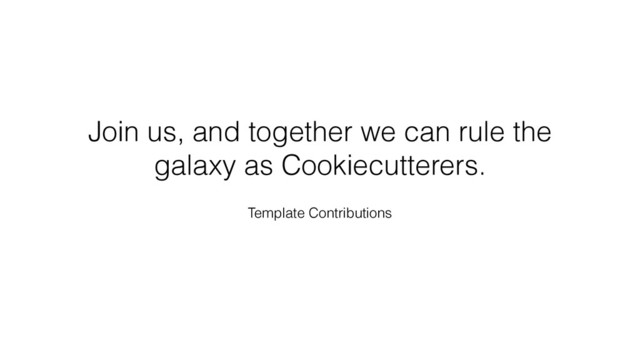 Join us, and together we can rule the
galaxy as Cookiecutterers.
Template Contributions
