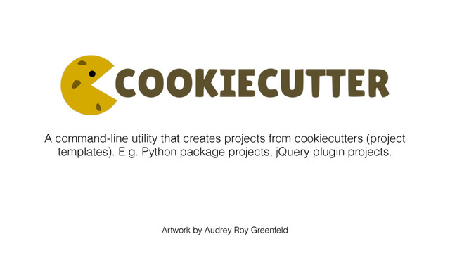 A command-line utility that creates projects from cookiecutters (project
templates). E.g. Python package projects, jQuery plugin projects.
Artwork by Audrey Roy Greenfeld
