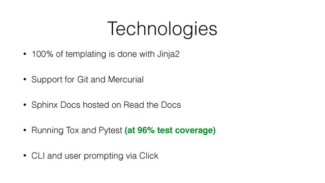 Technologies
• 100% of templating is done with Jinja2
• Support for Git and Mercurial
• Sphinx Docs hosted on Read the Docs
• Running Tox and Pytest (at 96% test coverage)
• CLI and user prompting via Click

