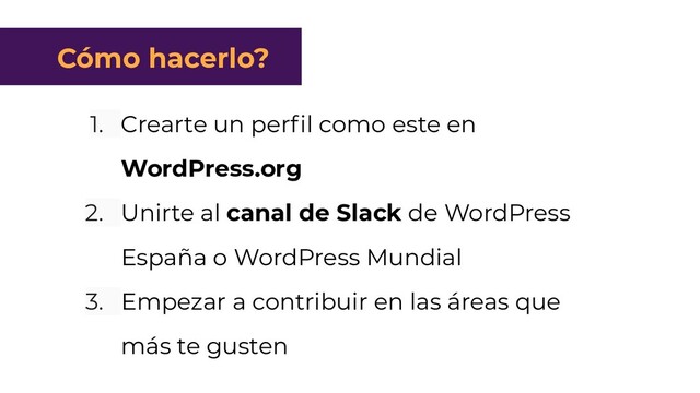 1. Crearte un perﬁl como este en
WordPress.org
2. Unirte al canal de Slack de WordPress
España o WordPress Mundial
3. Empezar a contribuir en las áreas que
más te gusten
Cómo hacerlo?
