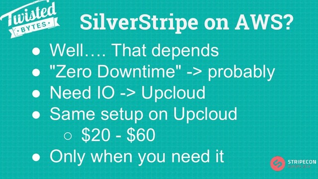 SilverStripe on AWS?
● Well…. That depends
● "Zero Downtime" -> probably
● Need IO -> Upcloud
● Same setup on Upcloud
○ $20 - $60
● Only when you need it
