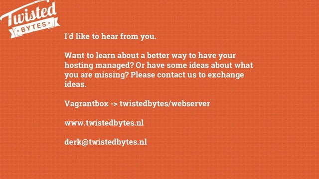 I'd like to hear from you.
Want to learn about a better way to have your
hosting managed? Or have some ideas about what
you are missing? Please contact us to exchange
ideas.
Vagrantbox -> twistedbytes/webserver
www.twistedbytes.nl
derk@twistedbytes.nl
