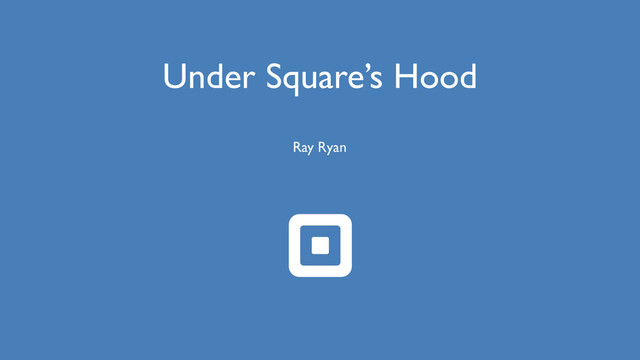 Under Square’s Hood
Ray Ryan
