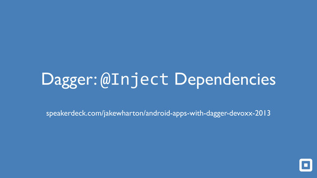 Dagger: @Inject Dependencies
speakerdeck.com/jakewharton/android-apps-with-dagger-devoxx-2013
