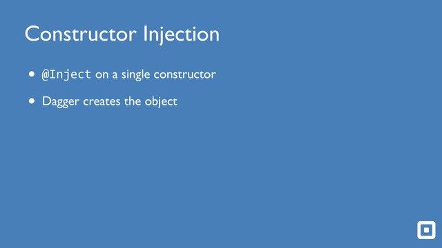 Constructor Injection
• @Inject on a single constructor
• Dagger creates the object
