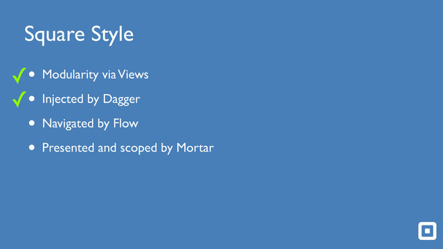 Square Style
• Modularity via Views!
• Injected by Dagger!
• Navigated by Flow!
• Presented and scoped by Mortar
✓
✓

