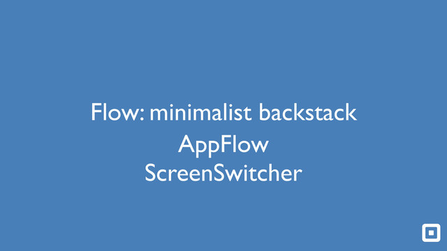 Flow: minimalist backstack
AppFlow
ScreenSwitcher
