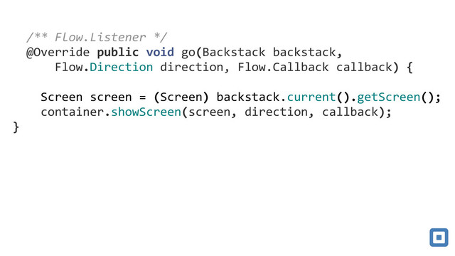 !
!
77/**#Flow.Listener#*/7
77@Override7public7void7go(Backstack7backstack,77
777777Flow.Direction7direction,7Flow.Callback7callback)7{7
!
7777Screen7screen7=7(Screen)7backstack.current().getScreen();!
7777container.showScreen(screen,7direction,7callback);!
}
