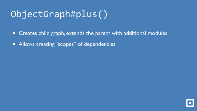 ObjectGraph#plus()
• Creates child graph, extends the parent with additional modules!
• Allows creating “scopes” of dependencies
