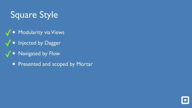 Square Style
• Modularity via Views!
• Injected by Dagger!
• Navigated by Flow!
• Presented and scoped by Mortar
✓
✓
✓
