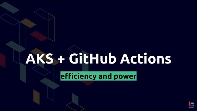 AKS + GitHub Actions
eﬃciency and power
