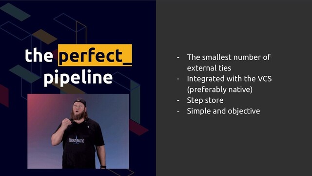 the perfect_
pipeline
- The smallest number of
external ties
- Integrated with the VCS
(preferably native)
- Step store
- Simple and objective
