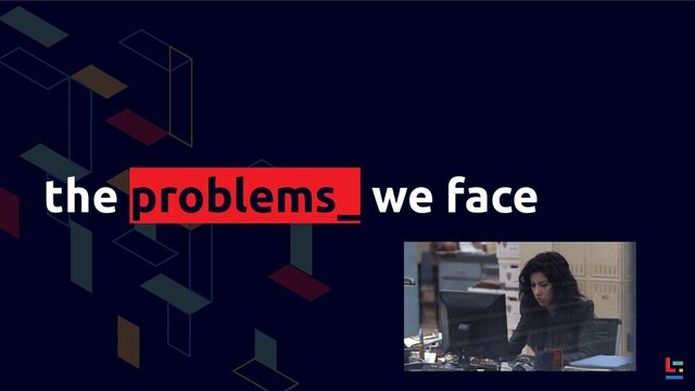 the problems_ we face
