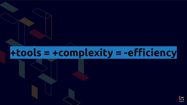 +tools = +complexity = -eﬃciency
