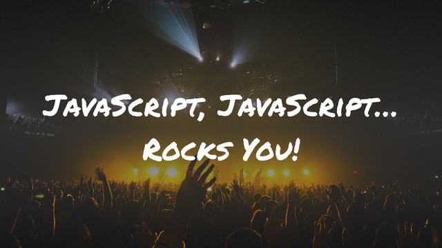 JavaScript, JavaScript…
Rocks You!
