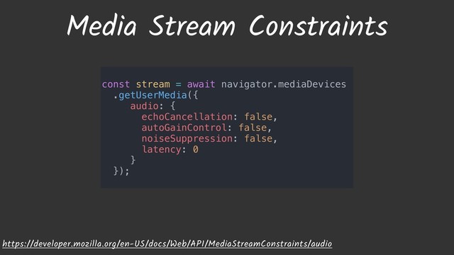 Media Stream Constraints
https://developer.mozilla.org/en-US/docs/Web/API/MediaStreamConstraints/audio
const stream = await navigator.mediaDevices
.getUserMedia({
audio: {
echoCancellation: false,
autoGainControl: false,
noiseSuppression: false,
latency: 0
}
});
