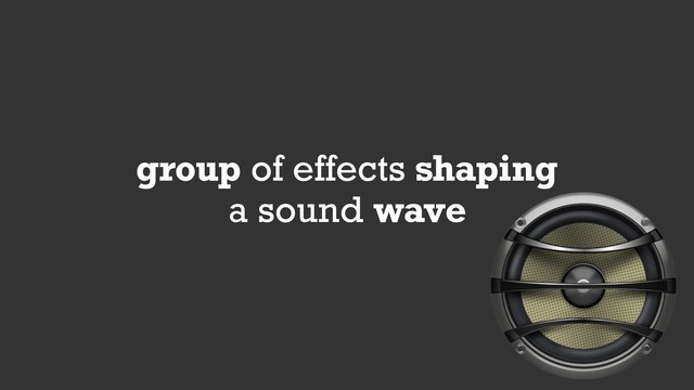 group of effects shaping
a sound wave
