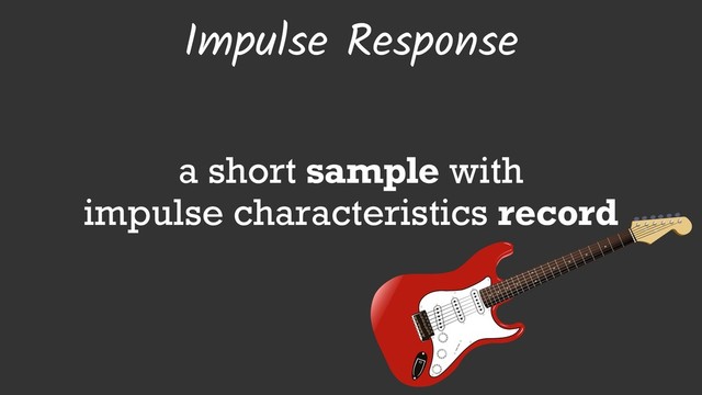 Impulse Response
a short sample with
impulse characteristics record
