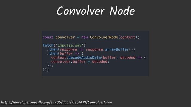 Convolver Node
https://developer.mozilla.org/en-US/docs/Web/API/ConvolverNode
const convolver = new ConvolverNode(context);
fetch('impulse.wav')
.then(response => response.arrayBuffer())
.then(buffer => {
context.decodeAudioData(buffer, decoded => {
convolver.buffer = decoded;
});
});
