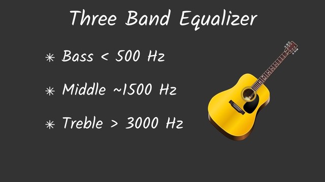 Three Band Equalizer
Bass < 500 Hz
Middle ~1500 Hz
Treble > 3000 Hz
