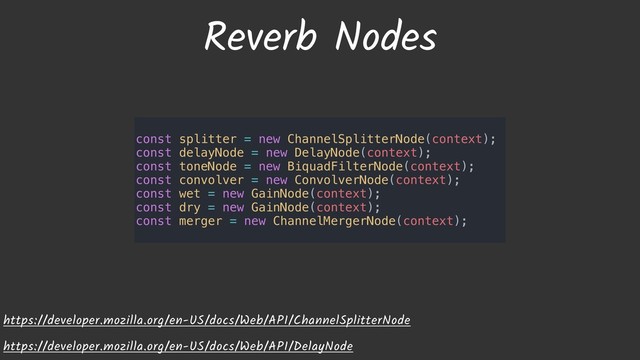 Reverb Nodes
https://developer.mozilla.org/en-US/docs/Web/API/ChannelSplitterNode
https://developer.mozilla.org/en-US/docs/Web/API/DelayNode
const splitter = new ChannelSplitterNode(context);
const delayNode = new DelayNode(context);
const toneNode = new BiquadFilterNode(context);
const convolver = new ConvolverNode(context);
const wet = new GainNode(context);
const dry = new GainNode(context);
const merger = new ChannelMergerNode(context);
