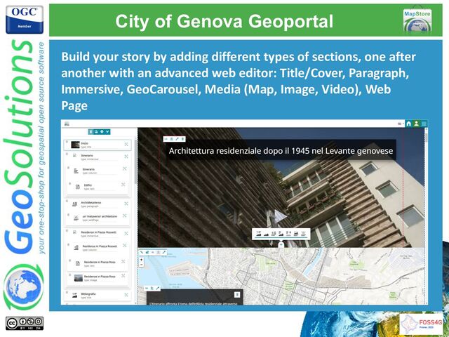 Build your story by adding different types of sections, one after
another with an advanced web editor: Title/Cover, Paragraph,
Immersive, GeoCarousel, Media (Map, Image, Video), Web
Page
City of Genova Geoportal
