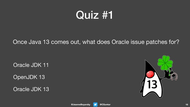 @CGuntur
@JeanneBoyarsky
Quiz #1
Once Java 13 comes out, what does Oracle issue patches for?
16
Oracle JDK 11 

OpenJDK 13

Oracle JDK 13
