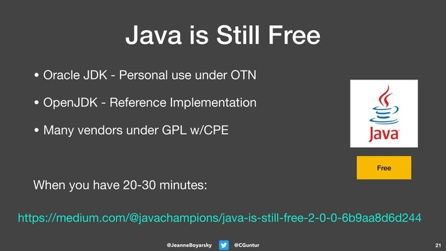 @CGuntur
@JeanneBoyarsky
Java is Still Free
• Oracle JDK - Personal use under OTN

• OpenJDK - Reference Implementation

• Many vendors under GPL w/CPE

When you have 20-30 minutes:
21
Free
https://medium.com/@javachampions/java-is-still-free-2-0-0-6b9aa8d6d244
