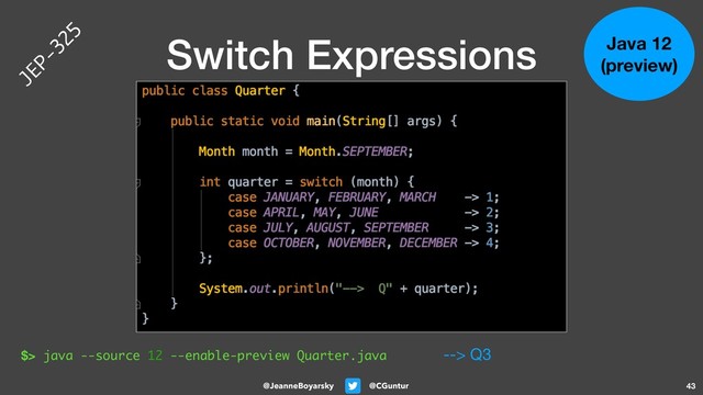@CGuntur
@JeanneBoyarsky
Switch Expressions
43
Java 12
(preview)
$> java --source 12 --enable-preview Quarter.java --> Q3
JEP-325
